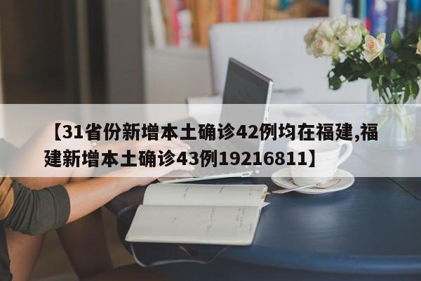 【31省份新增本土确诊42例均在福建,福建新增本土确诊43例19216811】
