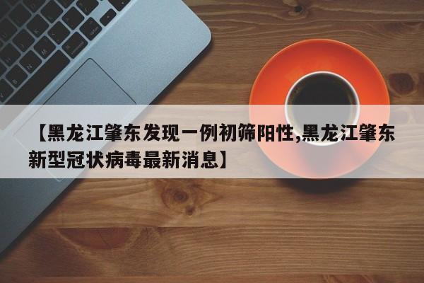 【黑龙江肇东发现一例初筛阳性,黑龙江肇东新型冠状病毒最新消息】
