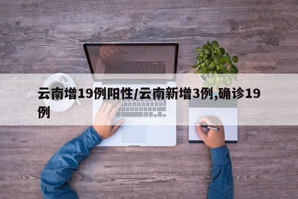 云南增19例阳性/云南新增3例,确诊19例