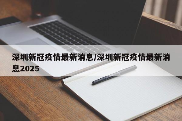 深圳新冠疫情最新消息/深圳新冠疫情最新消息2025