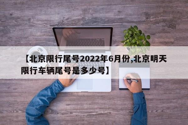 【北京限行尾号2022年6月份,北京明天限行车辆尾号是多少号】