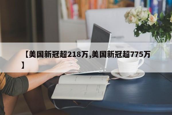 【美国新冠超218万,美国新冠超775万】