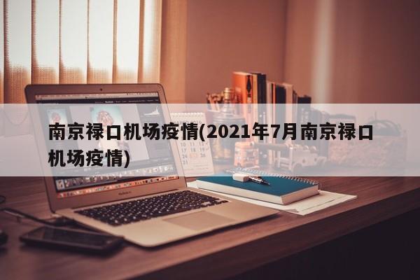南京禄口机场疫情(2021年7月南京禄口机场疫情)