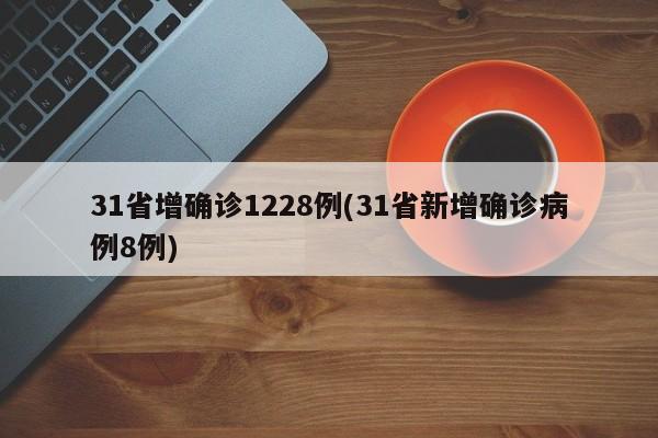 31省增确诊1228例(31省新增确诊病例8例)