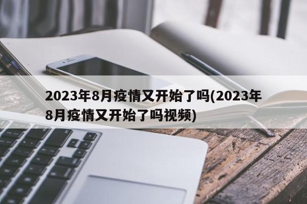 2023年8月疫情又开始了吗(2023年8月疫情又开始了吗视频)