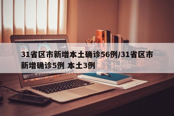 31省区市新增本土确诊56例/31省区市新增确诊5例 本土3例