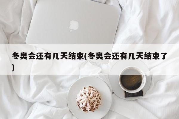 冬奥会还有几天结束(冬奥会还有几天结束了)