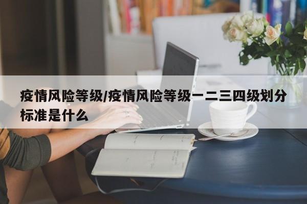 疫情风险等级/疫情风险等级一二三四级划分标准是什么