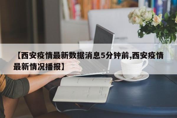 【西安疫情最新数据消息5分钟前,西安疫情最新情况播报】