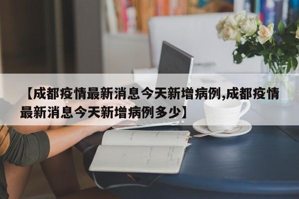 【成都疫情最新消息今天新增病例,成都疫情最新消息今天新增病例多少】