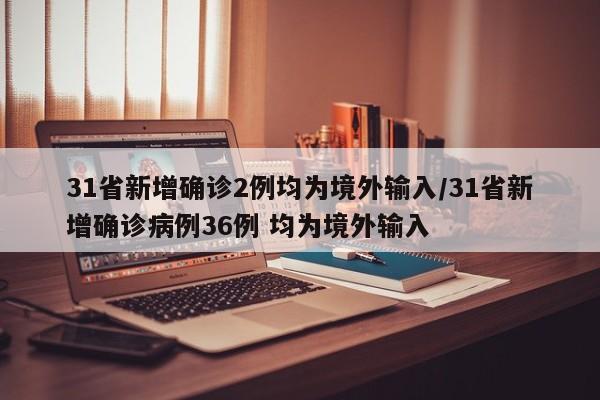 31省新增确诊2例均为境外输入/31省新增确诊病例36例 均为境外输入