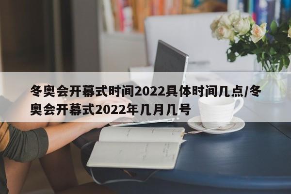 冬奥会开幕式时间2022具体时间几点/冬奥会开幕式2022年几月几号