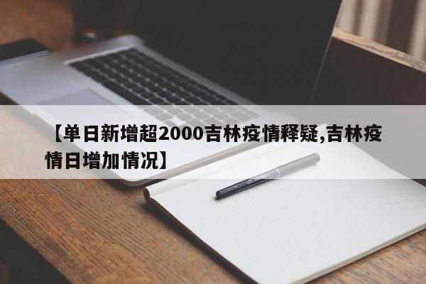 【单日新增超2000吉林疫情释疑,吉林疫情日增加情况】