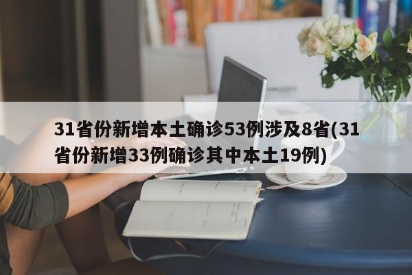 31省份新增本土确诊53例涉及8省(31省份新增33例确诊其中本土19例)