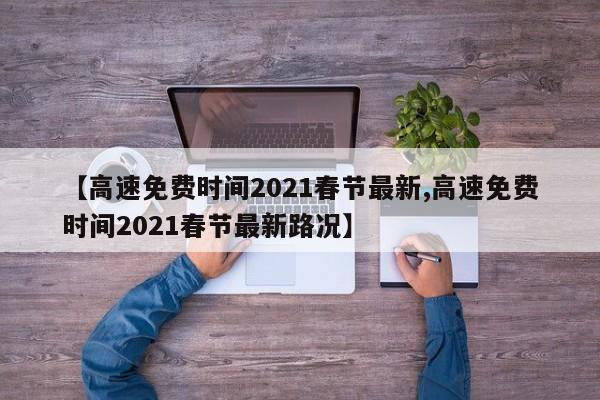 【高速免费时间2021春节最新,高速免费时间2021春节最新路况】