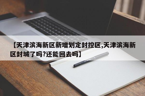 【天津滨海新区新增划定封控区,天津滨海新区封城了吗?还能回去吗】