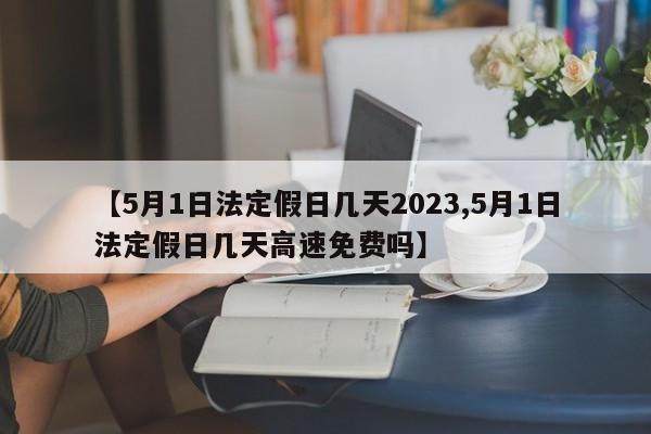 【5月1日法定假日几天2023,5月1日法定假日几天高速免费吗】