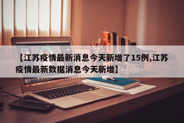 【江苏疫情最新消息今天新增了15例,江苏疫情最新数据消息今天新增】