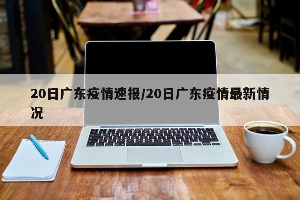 20日广东疫情速报/20日广东疫情最新情况