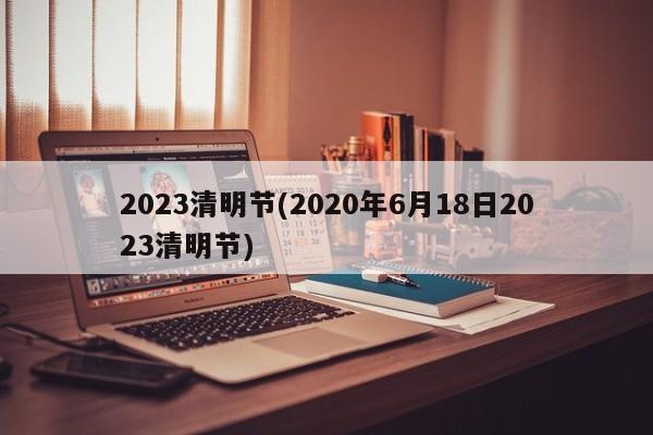 2023清明节(2020年6月18日2023清明节)