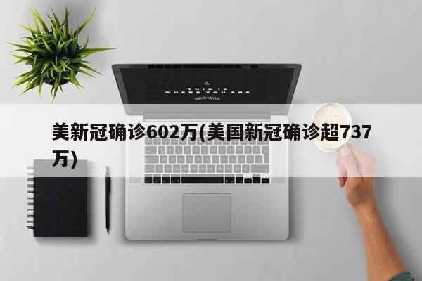 美新冠确诊602万(美国新冠确诊超737万)