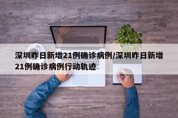深圳昨日新增21例确诊病例/深圳昨日新增21例确诊病例行动轨迹