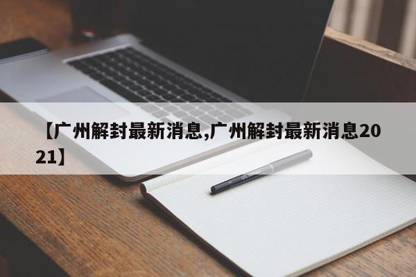 【广州解封最新消息,广州解封最新消息2021】