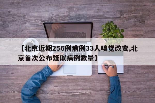 【北京近期256例病例33人嗅觉改变,北京首次公布疑似病例数量】