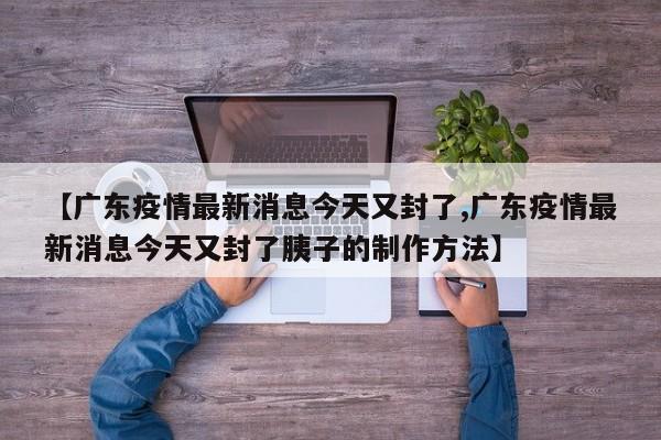【广东疫情最新消息今天又封了,广东疫情最新消息今天又封了胰子的制作方法】
