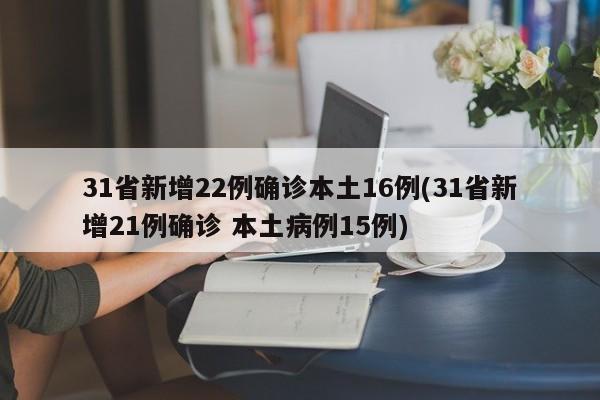 31省新增22例确诊本土16例(31省新增21例确诊 本土病例15例)