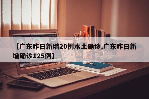 【广东昨日新增20例本土确诊,广东昨日新增确诊125例】