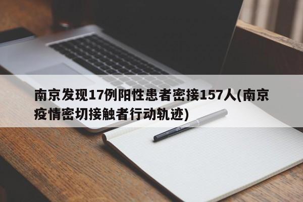 南京发现17例阳性患者密接157人(南京疫情密切接触者行动轨迹)