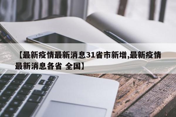【最新疫情最新消息31省市新增,最新疫情最新消息各省 全国】