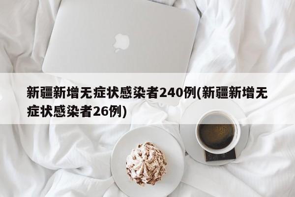 新疆新增无症状感染者240例(新疆新增无症状感染者26例)