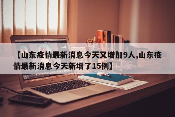 【山东疫情最新消息今天又增加9人,山东疫情最新消息今天新增了15例】