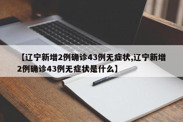 【辽宁新增2例确诊43例无症状,辽宁新增2例确诊43例无症状是什么】