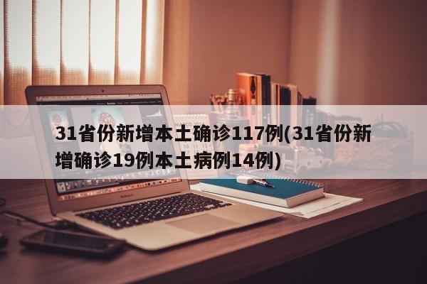 31省份新增本土确诊117例(31省份新增确诊19例本土病例14例)