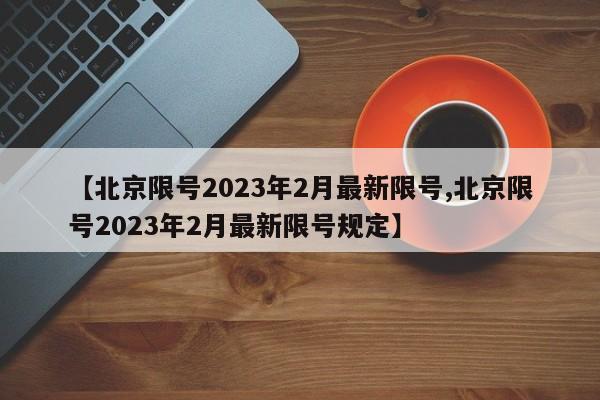 【北京限号2023年2月最新限号,北京限号2023年2月最新限号规定】