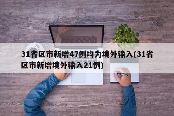 31省区市新增47例均为境外输入(31省区市新增境外输入21例)