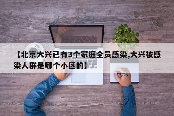 【北京大兴已有3个家庭全员感染,大兴被感染人群是哪个小区的】